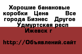 Хорошие банановые коробки › Цена ­ 22 - Все города Бизнес » Другое   . Удмуртская респ.,Ижевск г.